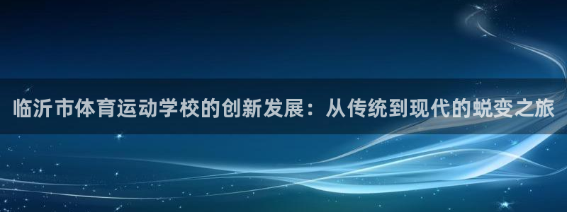凯发官网下载招商电话地址：临沂市体育运动学校的创新发展：从传