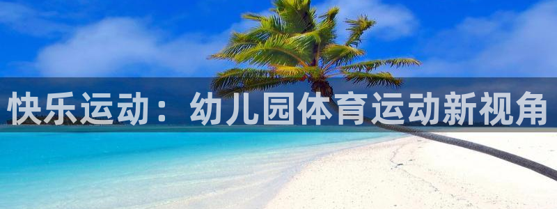 凯发官方正版app娱乐首页网站大全：快乐运动：幼儿园体育运动