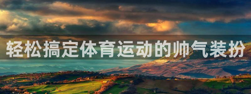 凯发官网下载平台APP：轻松搞定体育运动的帅气装扮