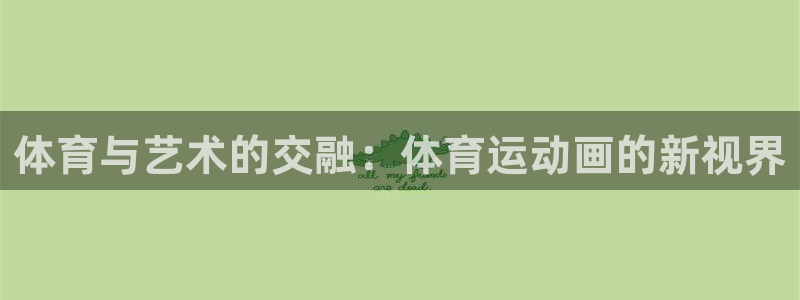 凯发官方正版app集团简介：体育与艺术的交融：体育运动画的新