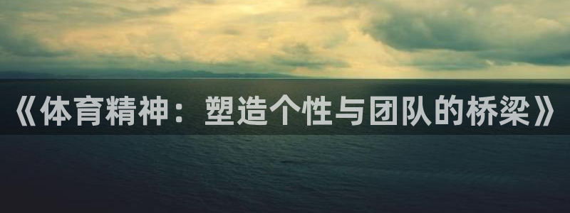 凯发官网下载联系电话：《体育精神：塑造个性与团队的桥梁》