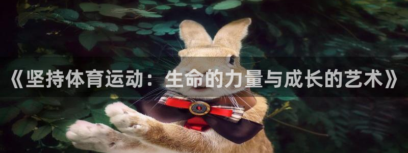 凯发官网下载招商电话地址：《坚持体育运动：生命的力量与成长的