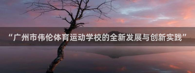 凯发官网下载娱乐：“广州市伟伦体育运动学校的全新发展与创新实