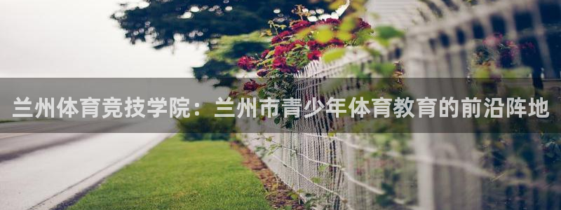 凯发官网下载招商电话号码：兰州体育竞技学院：兰州市青少年体育