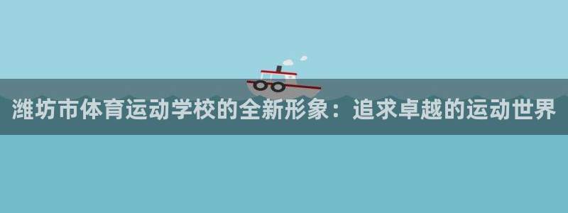 凯发官方正版app科技：潍坊市体育运动学校的全新形象：追求卓
