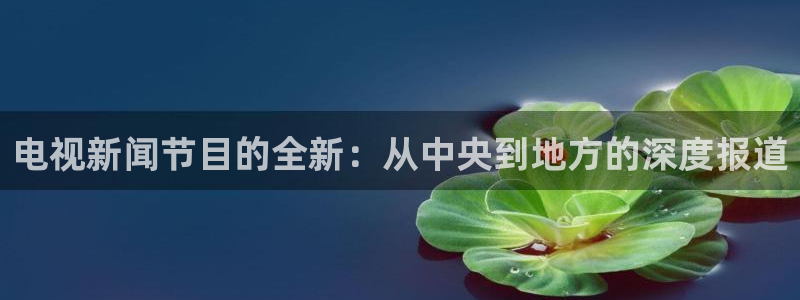 松鼠体育在线直播下载：电视新闻节目的全新：从中央到地方的深度报道