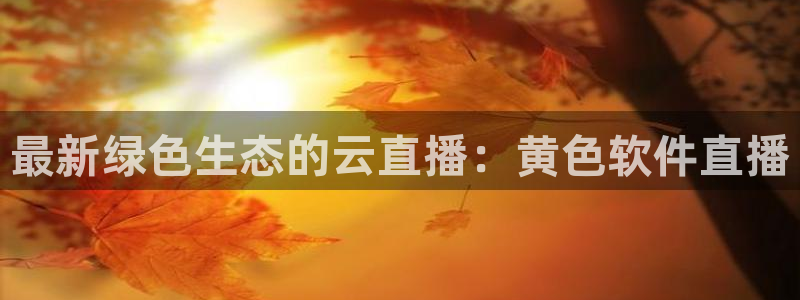 松鼠体育在线直播视频：最新绿色生态的云直播：黄色软件直播