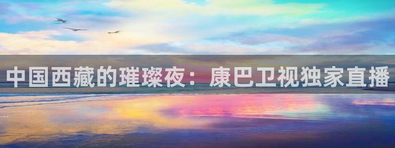 松鼠体育：中国西藏的璀璨夜：康巴卫视独家直播
